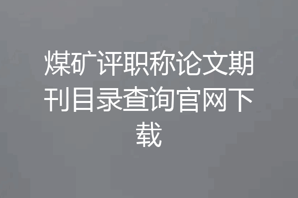 煤矿评职称论文期刊目录查询官网下载