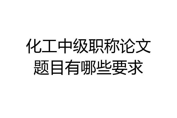 化工中级职称论文题目有哪些要求