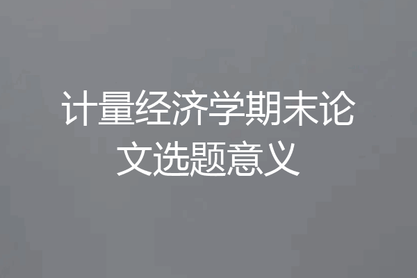 计量经济学期末论文选题意义