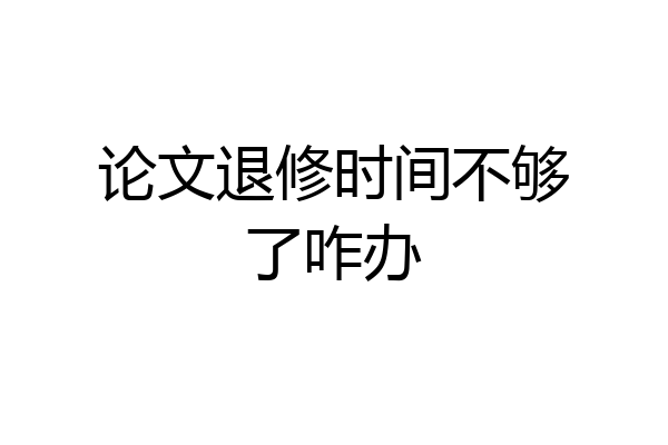 论文退修时间不够了咋办