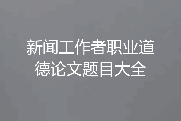 新闻工作者职业道德论文题目大全