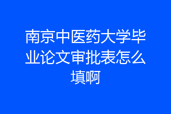 南京中医药大学毕业论文审批表怎么填啊