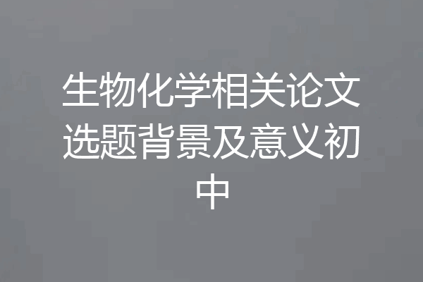 生物化学相关论文选题背景及意义初中