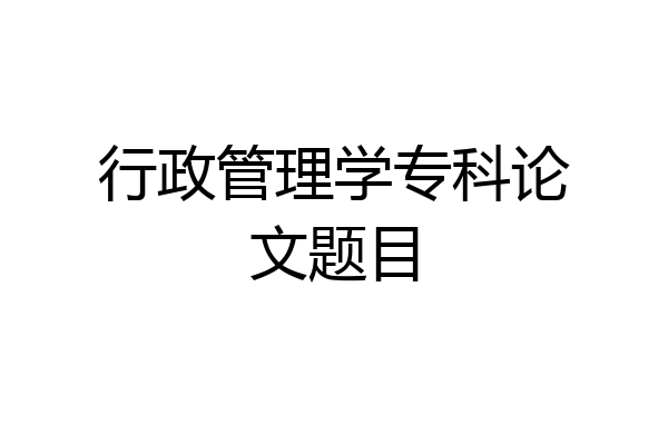 行政管理学专科论文题目