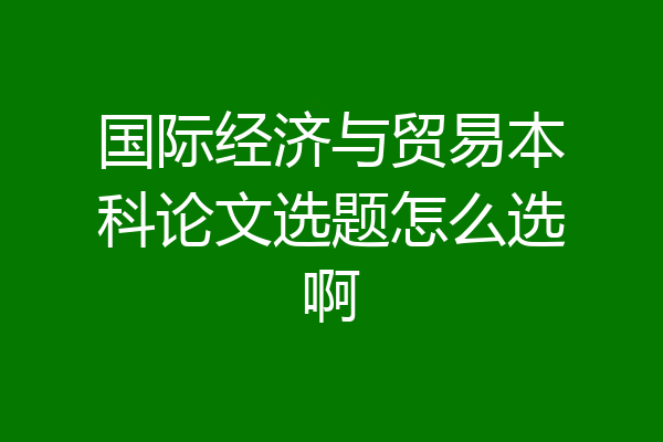 国际经济与贸易本科论文选题怎么选啊