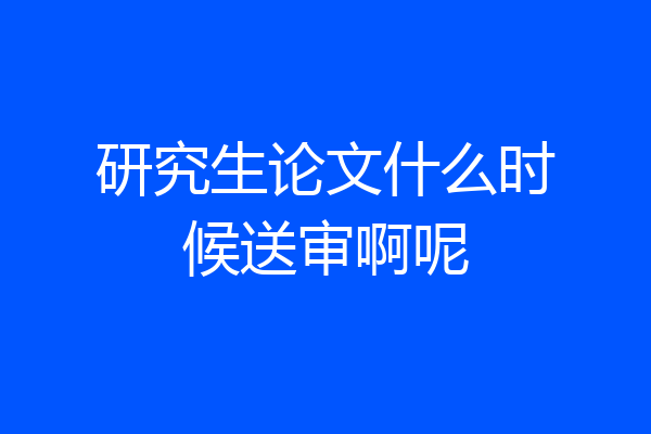 研究生论文什么时候送审啊呢