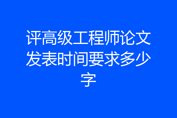 评高级工程师论文发表时间要求多少字