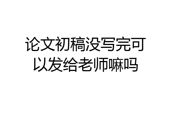 论文初稿没写完可以发给老师嘛吗