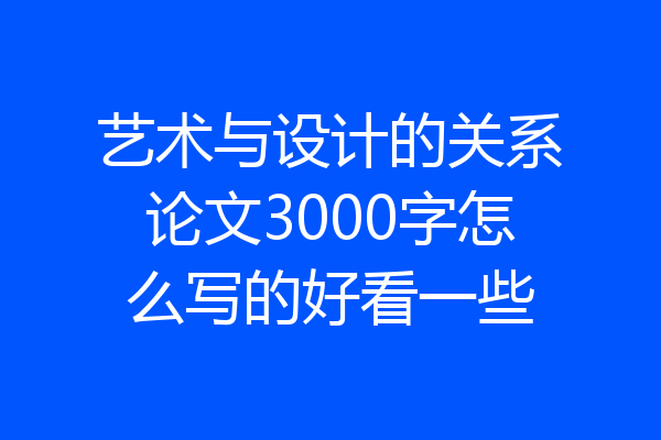 艺术与设计的关系论文3000字怎么写的好看一些