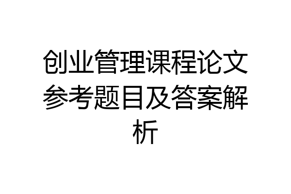 创业管理课程论文参考题目及答案解析