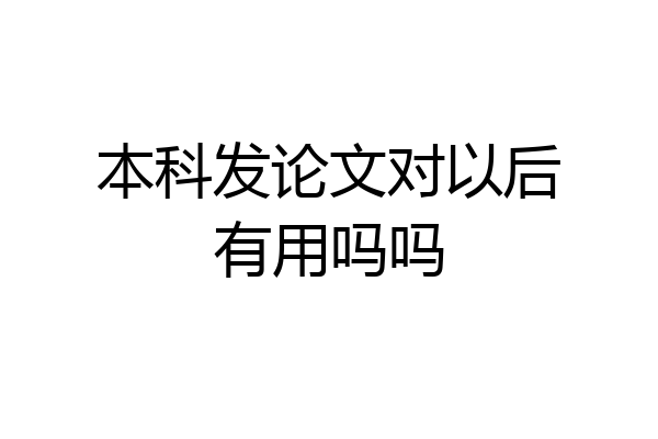 本科发论文对以后有用吗吗