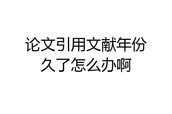 论文引用文献年份久了怎么办啊