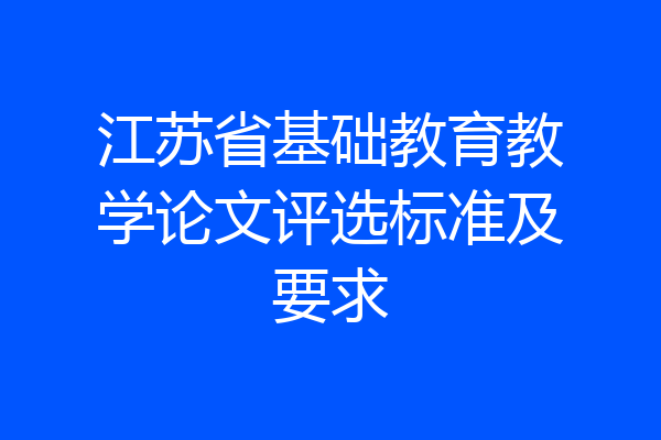 江苏省基础教育教学论文评选标准及要求
