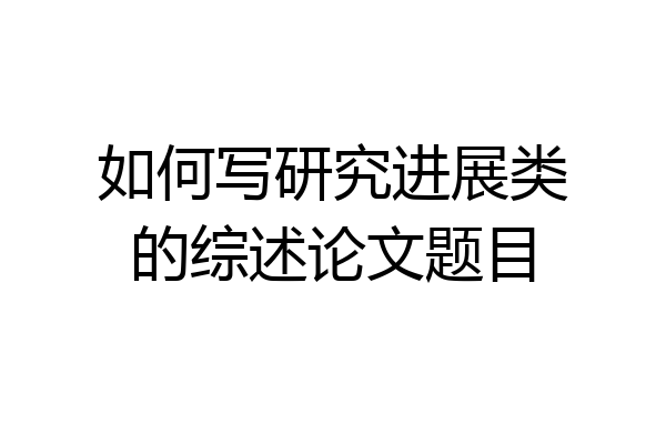 如何写研究进展类的综述论文题目