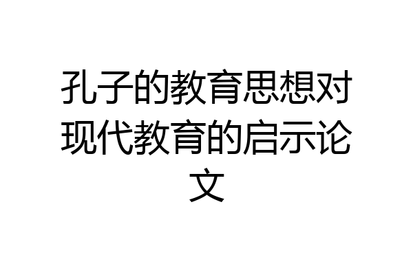 孔子的教育思想对现代教育的启示论文