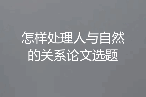 怎样处理人与自然的关系论文选题
