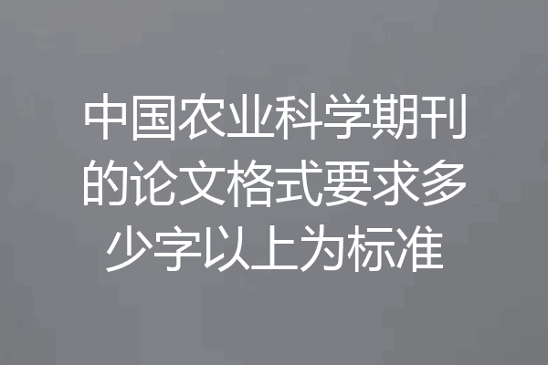 中国农业科学期刊的论文格式要求多少字以上为标准