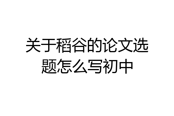 关于稻谷的论文选题怎么写初中