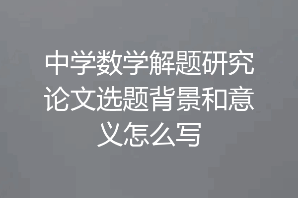 中学数学解题研究论文选题背景和意义怎么写