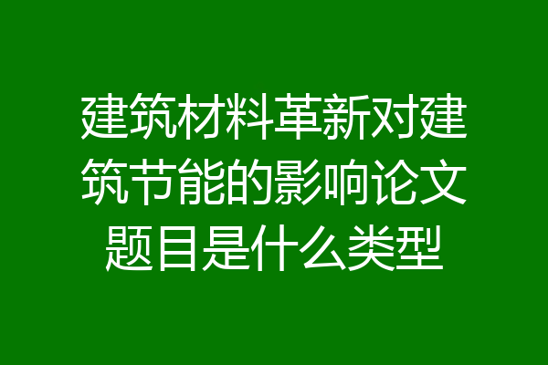 建筑材料革新对建筑节能的影响论文题目是什么类型