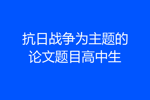 抗日战争为主题的论文题目高中生