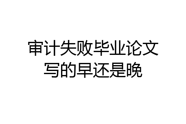 审计失败毕业论文写的早还是晚