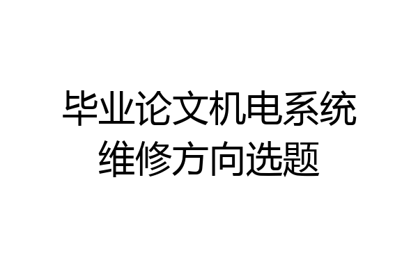 毕业论文机电系统维修方向选题