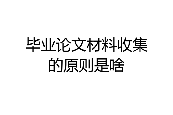 毕业论文材料收集的原则是啥