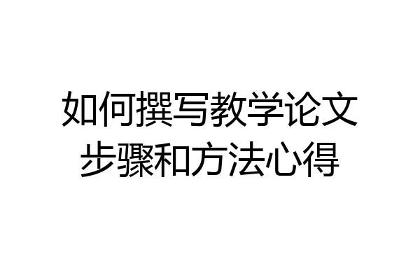 如何撰写教学论文步骤和方法心得