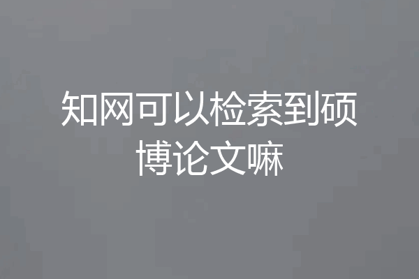 知网可以检索到硕博论文嘛