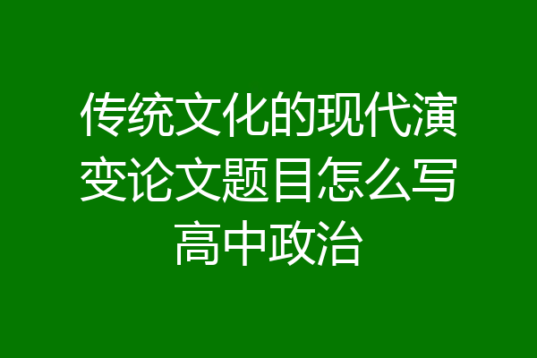 传统文化的现代演变论文题目怎么写高中政治