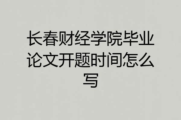 长春财经学院毕业论文开题时间怎么写