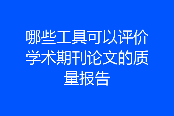 哪些工具可以评价学术期刊论文的质量报告