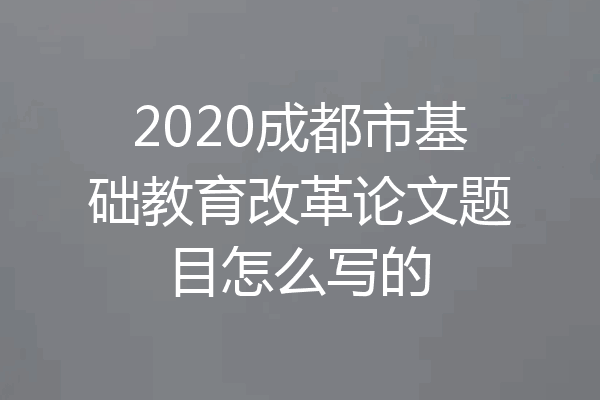 2020成都市基础教育改革论文题目怎么写的