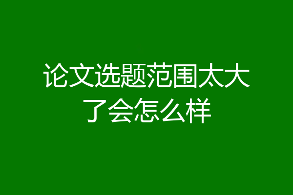 论文选题范围太大了会怎么样