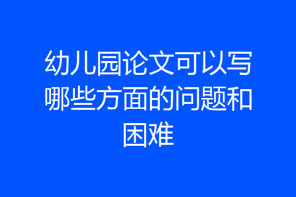 幼儿园论文可以写哪些方面的问题和困难