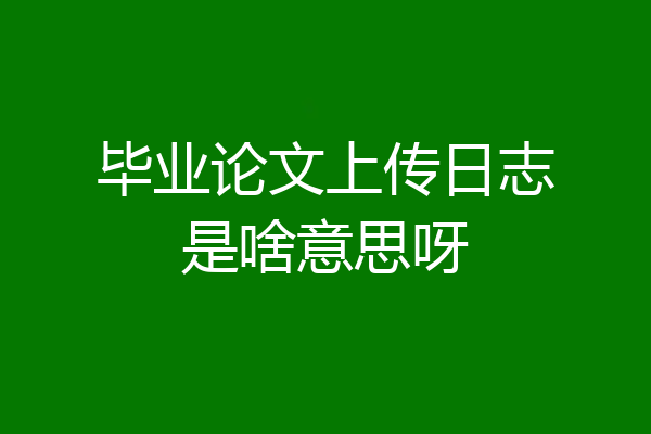 毕业论文上传日志是啥意思呀