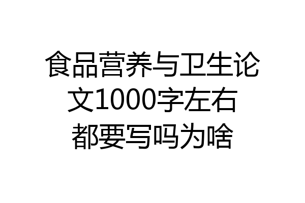 食品营养与卫生论文1000字左右都要写吗为啥
