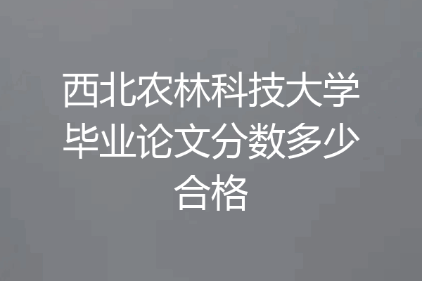 西北农林科技大学毕业论文分数多少合格