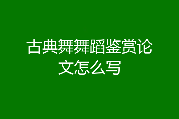 古典舞舞蹈鉴赏论文怎么写