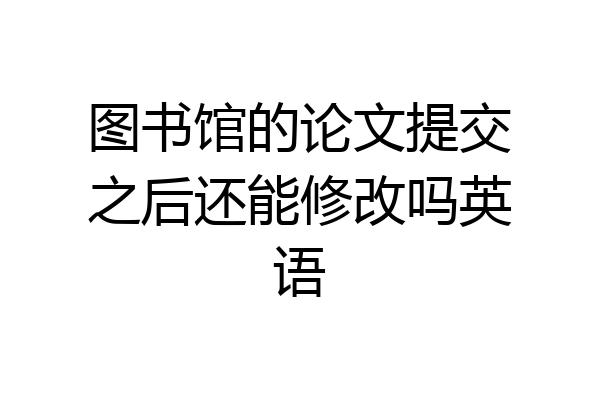 图书馆的论文提交之后还能修改吗英语