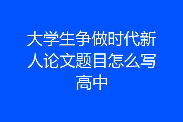 大学生争做时代新人论文题目怎么写高中