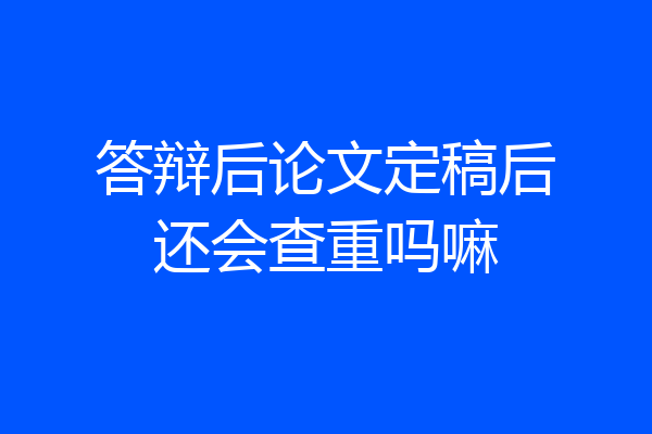 答辩后论文定稿后还会查重吗嘛