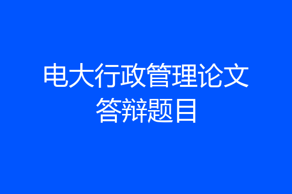 电大行政管理论文答辩题目