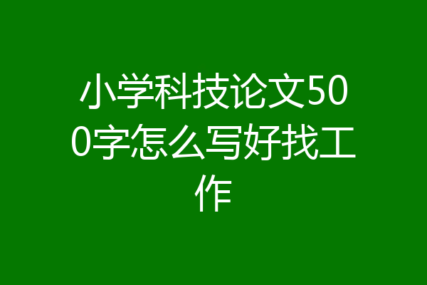 小学科技论文500字怎么写好找工作