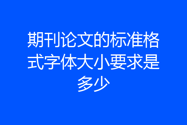 期刊论文的标准格式字体大小要求是多少