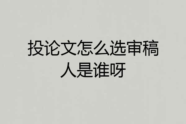 投论文怎么选审稿人是谁呀