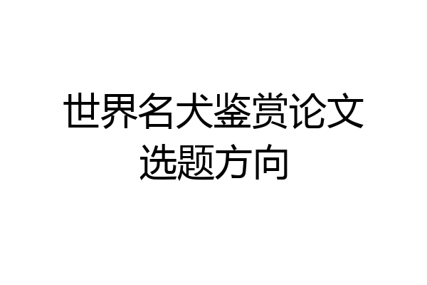 世界名犬鉴赏论文选题方向