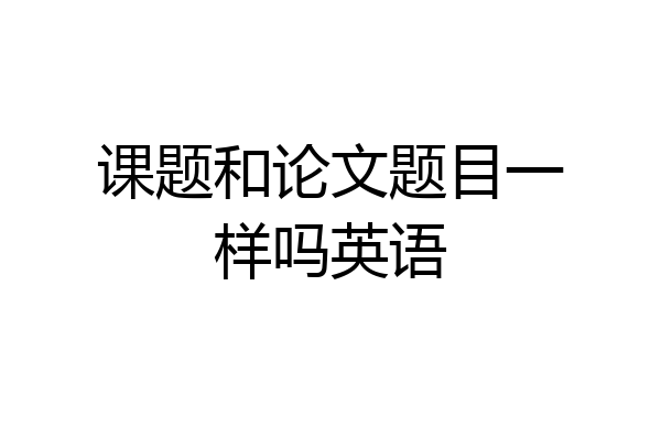 课题和论文题目一样吗英语