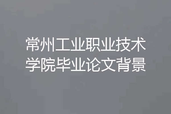 常州工业职业技术学院毕业论文背景